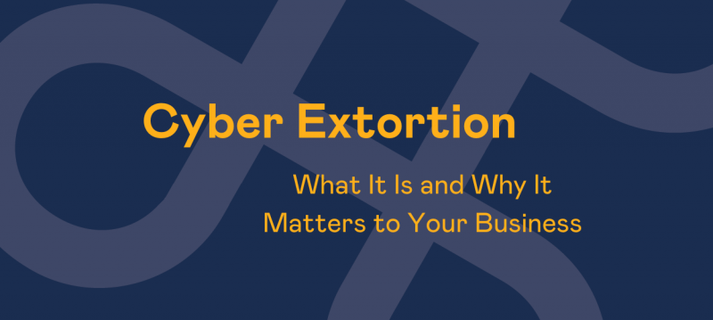 Blog Header - Cyber Extortion - What It Is and Why It Matters to Your Business