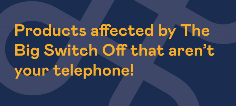 Products affected by The Big Switch Off that aren't your telephone